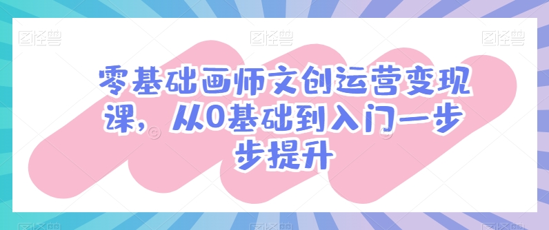 零基础画师文创运营变现课，从0基础到入门一步步提升|无忧资源社