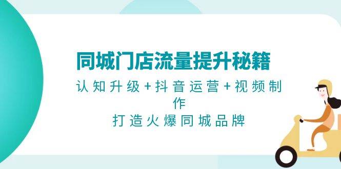 同城门店流量提升秘籍：认知升级+抖音运营+视频制作，打造火爆同城品牌|无忧资源社