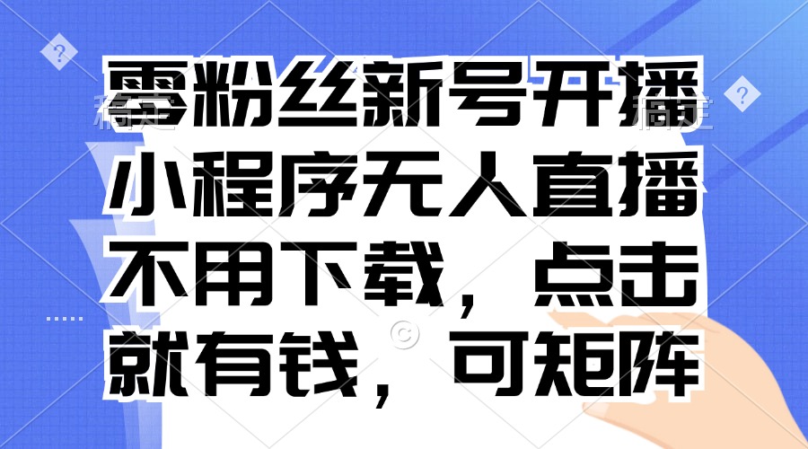 （13302期）零粉丝新号开播 小程序无人直播，不用下载点击就有钱可矩阵|无忧资源社