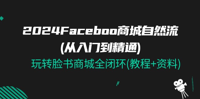 2024Faceboo 商城自然流(从入门到精通)，玩转脸书商城全闭环(教程+资料)|无忧资源社