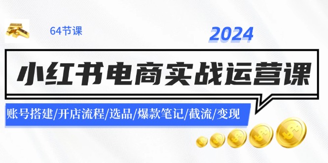（11827期）2024小红书电商实战运营课：账号搭建/开店流程/选品/爆款笔记/截流/变现|无忧资源社