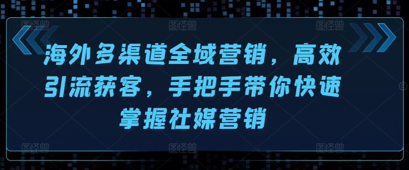 海外多渠道全域营销，高效引流获客，手把手带你快速掌握社媒营销|无忧资源社