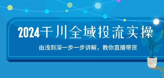 2024千川全域投流精品实操：由谈到深一步一步讲解，教你直播带货-15节|无忧资源社