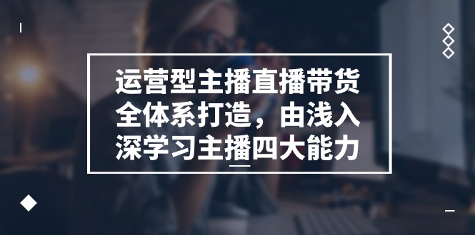 运营型 主播直播带货全体系打造，由浅入深学习主播四大能力（9节）|无忧资源社