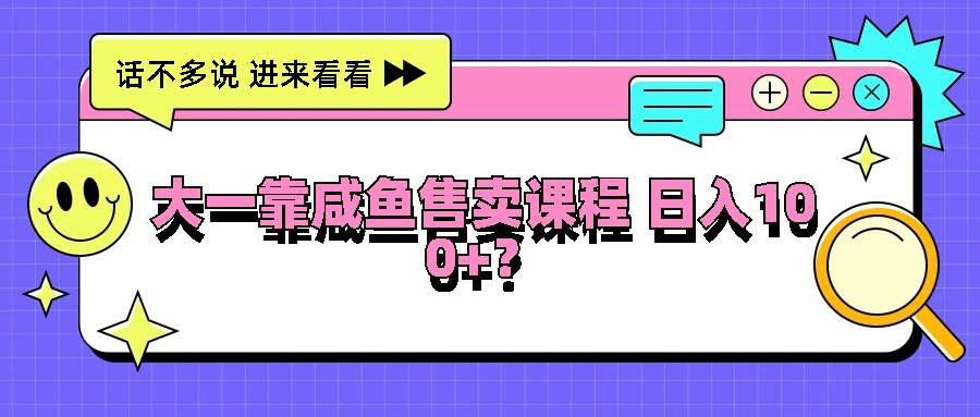 大一靠咸鱼售卖课程日入100+，没有任何门槛，有手就行|无忧资源社