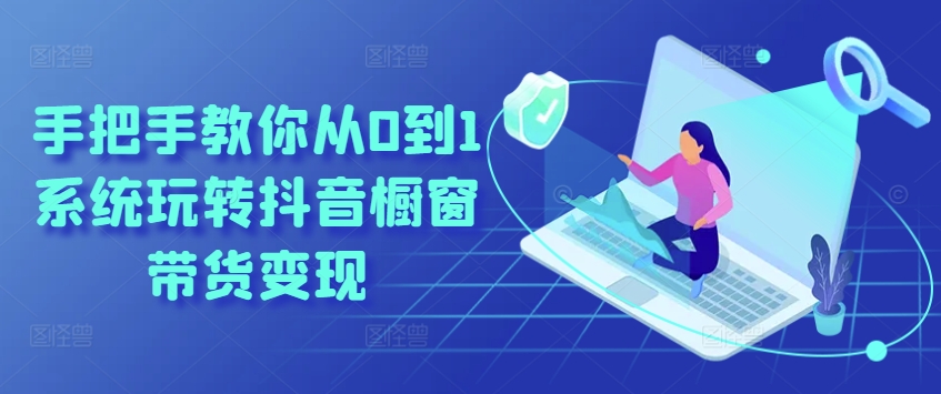 手把手教你从0到1系统玩转抖音橱窗带货变现|无忧资源社