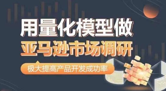 用量化模型做亚马逊市场调研，从数据出发，更高效更准确做判断，极大提高产品开发成功率|无忧资源社