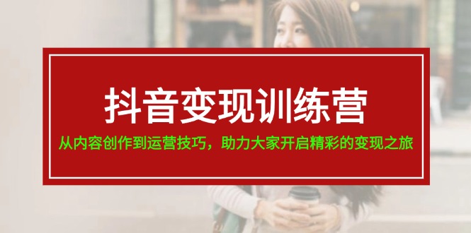 （11593期）抖音变现训练营，从内容创作到运营技巧，助力大家开启精彩的变现之旅|无忧资源社