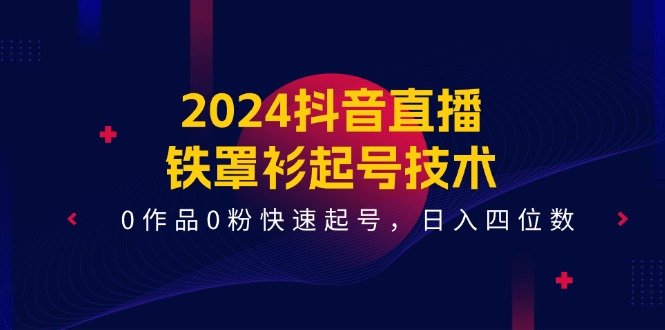 2024抖音直播铁罩衫起号技术，0作品0粉快速起号，日入四位数|无忧资源社