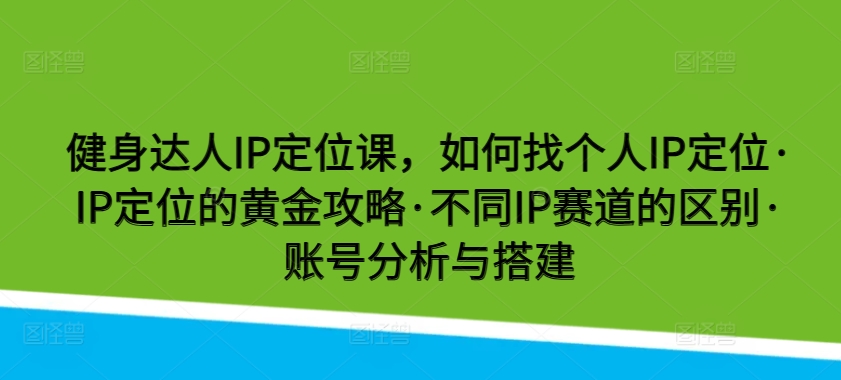 健身达人IP定位课，如何找个人IP定位·IP定位的黄金攻略·不同IP赛道的区别·账号分析与搭建_无忧资源社|无忧资源社