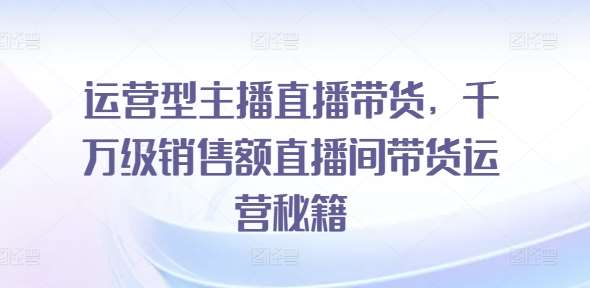 运营型主播直播带货，​千万级销售额直播间带货运营秘籍|无忧资源社