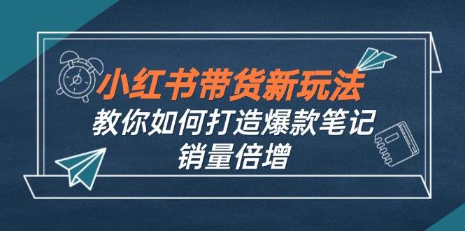 （12535期）小红书带货新玩法【9月课程】教你如何打造爆款笔记，销量倍增（无水印）|无忧资源社