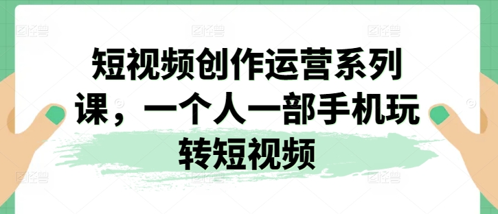 短视频创作运营系列课，一个人一部手机玩转短视频|无忧资源社