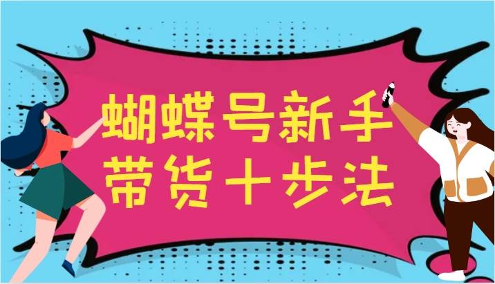 蝴蝶号新手带货十步法，建立自己的玩法体系，跟随平台变化不断更迭|无忧资源社