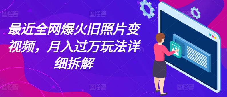最近全网爆火旧照片变视频，月入过万玩法详细拆解|无忧资源社