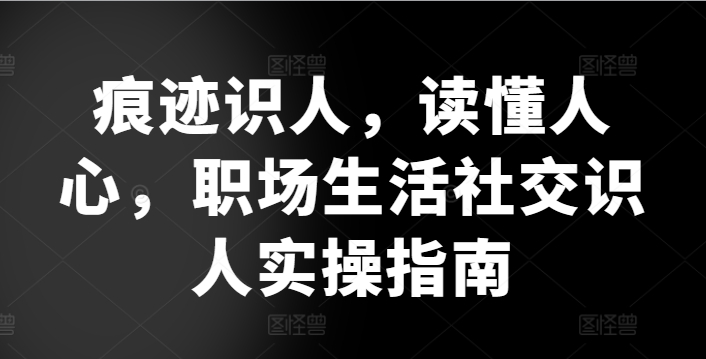 痕迹识人，读懂人心，​职场生活社交识人实操指南_无忧资源社|无忧资源社