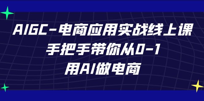 AIGC电商应用实战线上课，手把手带你从0-1，用AI做电商_无忧资源社|无忧资源社