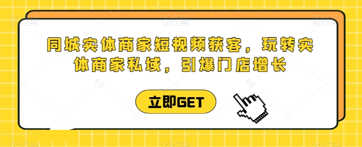 同城实体商家短视频获客直播课，玩转实体商家私域，引爆门店增长_无忧资源社|无忧资源社
