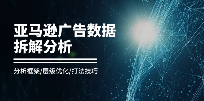 亚马逊-广告数据拆解分析，分析框架/层级优化/打法技巧（8节课）|无忧资源社