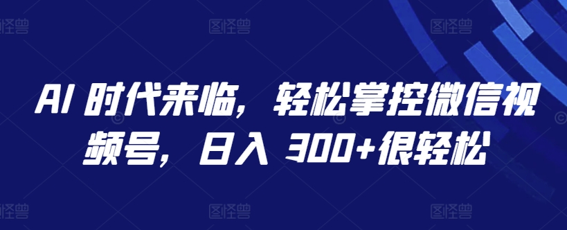 AI 时代来临，轻松掌控微信视频号，日入 300+很轻松_无忧资源社|无忧资源社