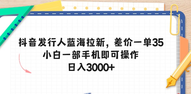 抖音发行人蓝海拉新，差价一单35，小白一部手机即可操作，日入3000+_无忧资源社|无忧资源社