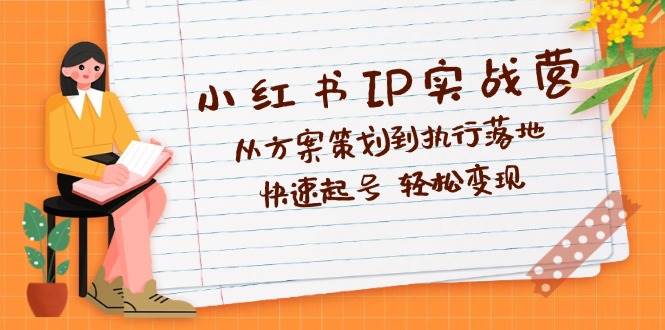 （12604期）小红书IP实战营深度解析：从方案策划到执行落地，快速起号轻松变现|无忧资源社