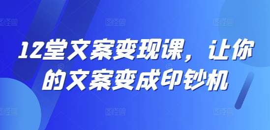 12堂文案变现课，让你的文案变成印钞机|无忧资源社