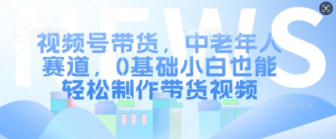 视频号带货，中老年人赛道，0基础小白也能轻松制作带货视频|无忧资源社