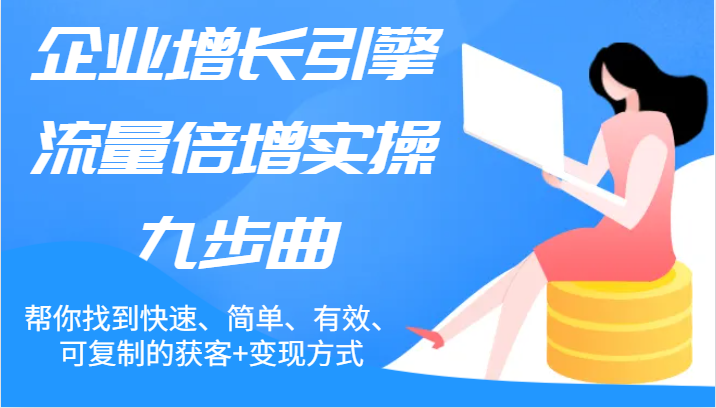 企业增长引擎流量倍增实操九步曲，帮你找到快速、简单、有效、可复制的获客+变现方式|无忧资源社