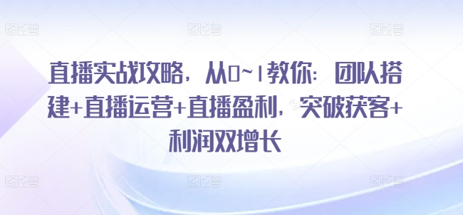直播实战攻略，​从0~1教你：团队搭建+直播运营+直播盈利，突破获客+利润双增长|无忧资源社