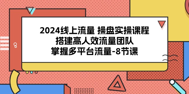 2024线上流量 操盘实操课程，搭建高人效流量团队，掌握多平台流量-8节课_无忧资源社|无忧资源社