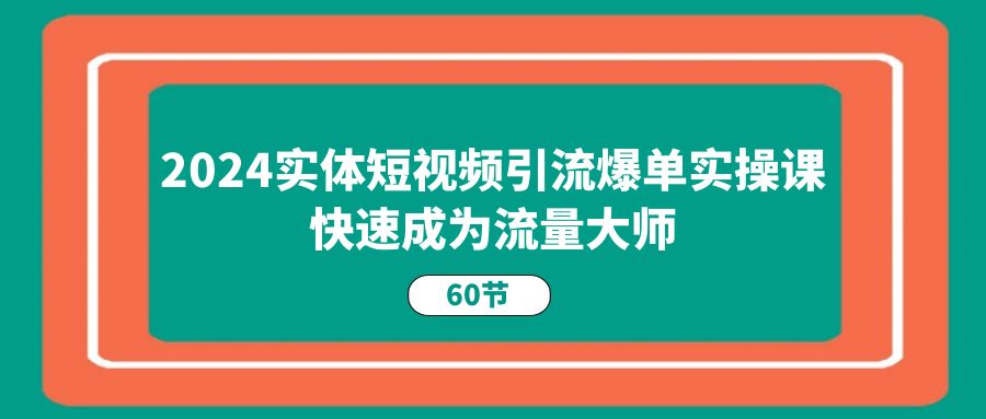 2024实体短视频引流爆单实操课，快速成为流量大师（60节）|无忧资源社