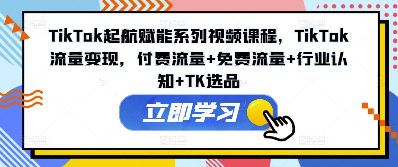 TikTok起航赋能系列视频课程，TikTok流量变现，付费流量+免费流量+行业认知+TK选品|无忧资源社