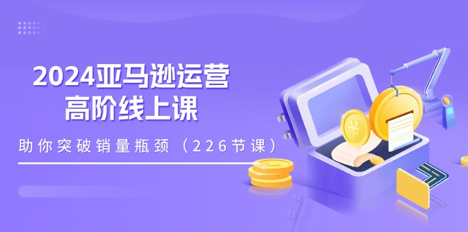 2024亚马逊运营-高阶线上课，助你突破销量瓶颈（228节课）|无忧资源社