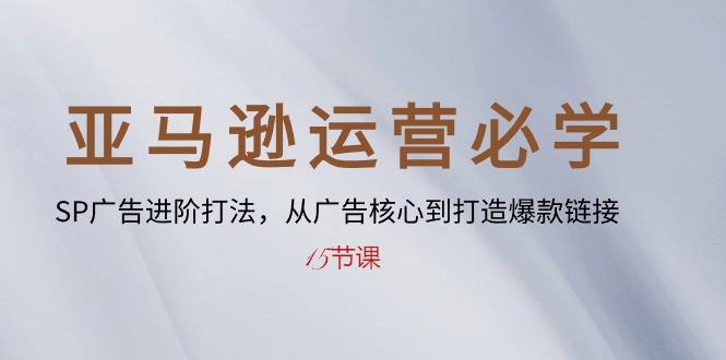 亚马逊运营必学： SP广告进阶打法，从广告核心到打造爆款链接-15节课_无忧资源社|无忧资源社