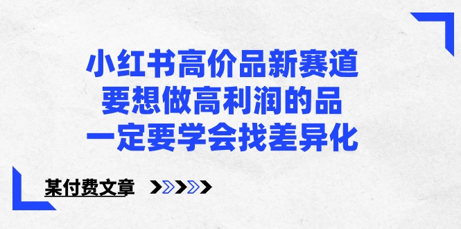 某公众号付费文章-小红书高价品新赛道，要想做高利润的品，一定要学会找差异化！_无忧资源社|无忧资源社