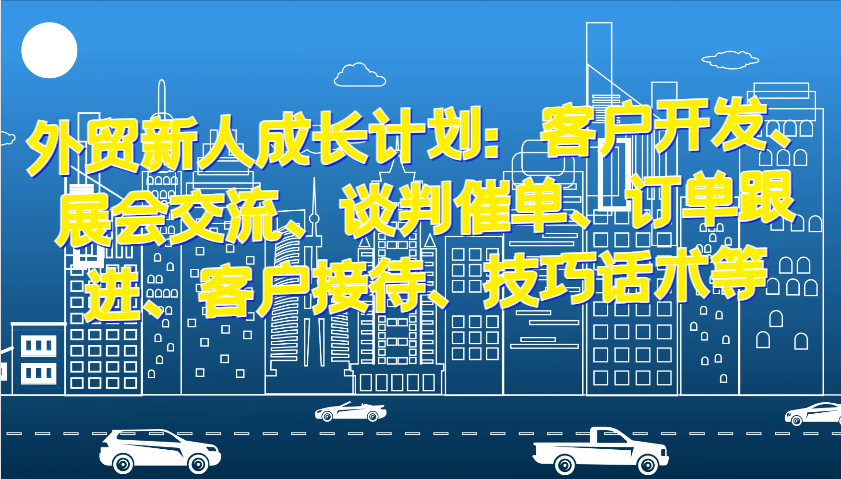 外贸新人成长计划：客户开发、展会交流、谈判催单、订单跟进、客户接待、技巧话术等|无忧资源社