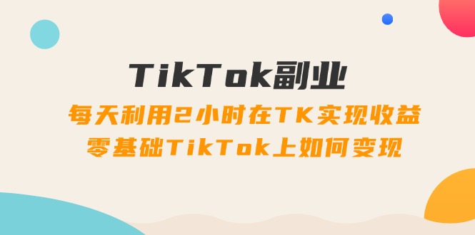 TikTok副业课：每天利用2小时在TK实现收益，零基础TikTok上如何变现（34节）|无忧资源社