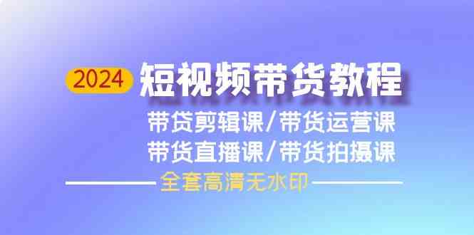 2024短视频带货教程，剪辑课+运营课+直播课+拍摄课_无忧资源社|无忧资源社