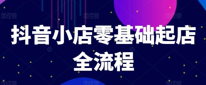抖音小店零基础起店全流程，快速打造单品爆款技巧、商品卡引流模式与推流算法等|无忧资源社
