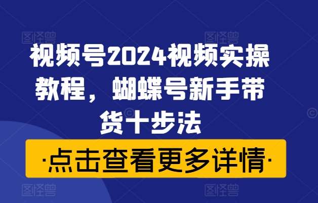 视频号2024视频实操教程，蝴蝶号新手带货十步法|无忧资源社