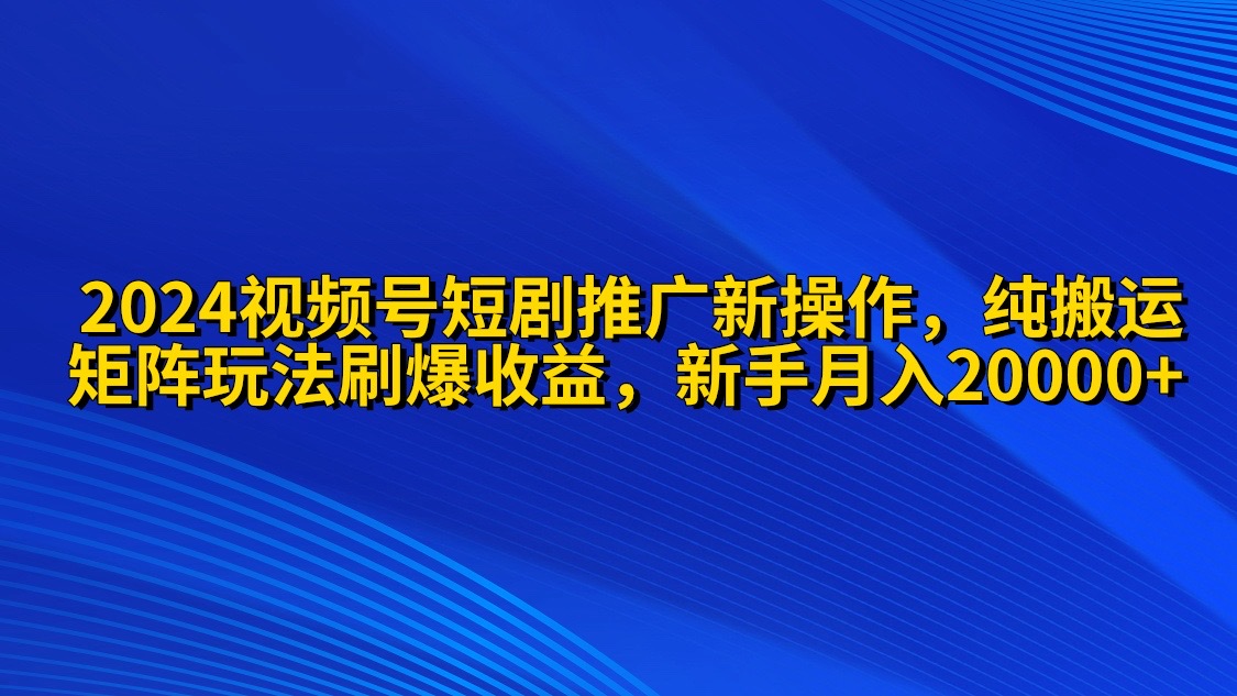 2024视频号短剧推广新操作 纯搬运+矩阵连爆打法刷爆流量分成 小白月入20000_无忧资源社|无忧资源社