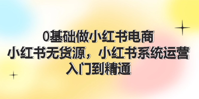 0基础做小红书电商，小红书无货源系统运营，入门到精通 (70节)|无忧资源社
