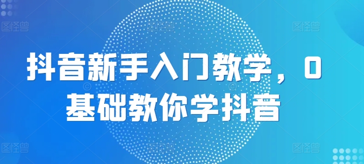 抖音新手入门教学，0基础教你学抖音|无忧资源社