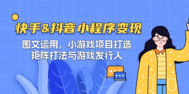 （12724期）快手&抖音-小程序变现 图文运用/小游戏项目打造/矩阵打法与游戏发行人|无忧资源社