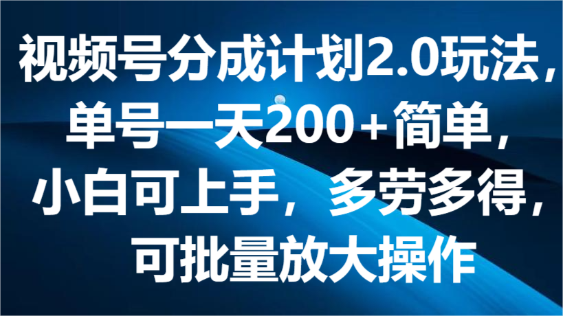 视频号分成计划2.0玩法，单号一天200+简单，小白可上手，多劳多得，可批量放大操作|无忧资源社