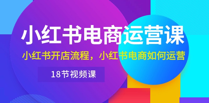 小红书·电商运营课：小红书开店流程，小红书电商如何运营（18节视频课）_无忧资源社|无忧资源社