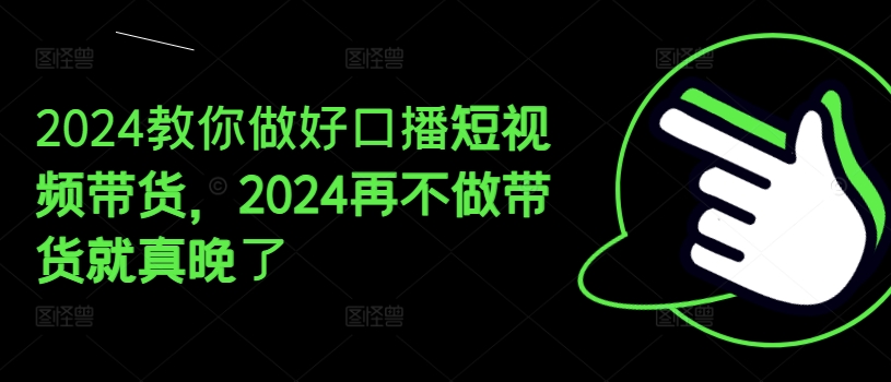 2024教你做好口播短视频带货，2024再不做带货就真晚了|无忧资源社