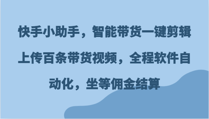 快手小助手，智能带货一键剪辑上传百条带货视频，全程软件自动化，坐等佣金结算|无忧资源社