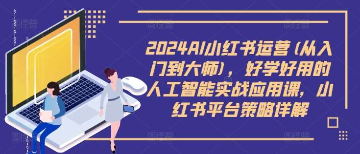 2024AI小红书运营(从入门到大师)，好学好用的人工智能实战应用课，小红书平台策略详解|无忧资源社